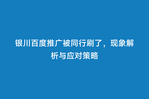 银川百度推广被同行刷了，现象解析与应对策略