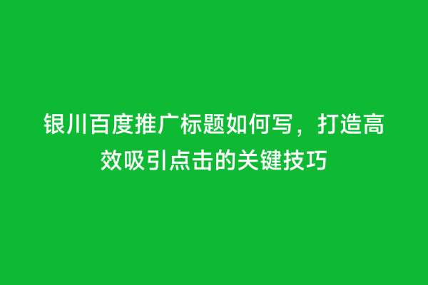 银川百度推广标题如何写，打造高效吸引点击的关键技巧
