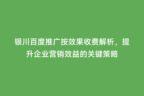 银川百度推广按效果收费解析，提升企业营销效益的关键策略