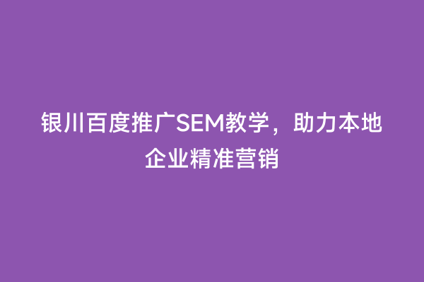 银川百度推广SEM教学，助力本地企业精准营销