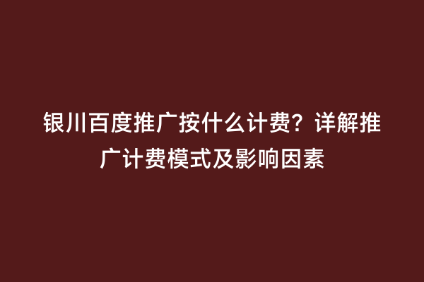 银川百度推广按什么计费？详解推广计费模式及影响因素