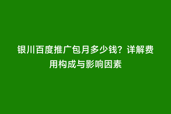 银川百度推广包月多少钱？详解费用构成与影响因素