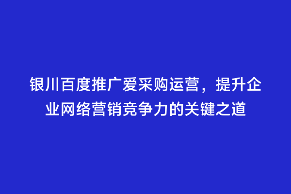 银川百度推广爱采购运营，提升企业网络营销竞争力的关键之道