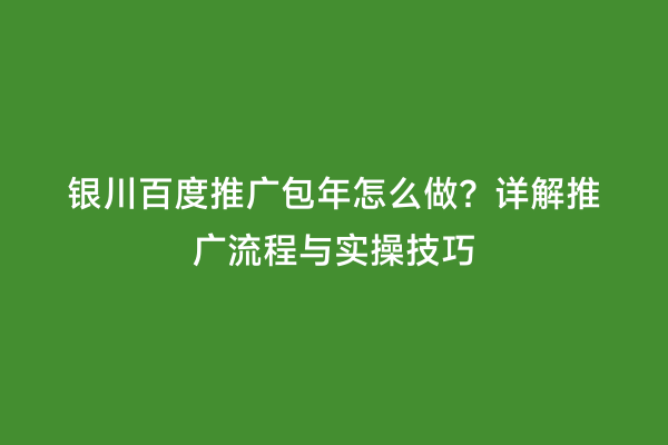 银川百度推广包年怎么做？详解推广流程与实操技巧