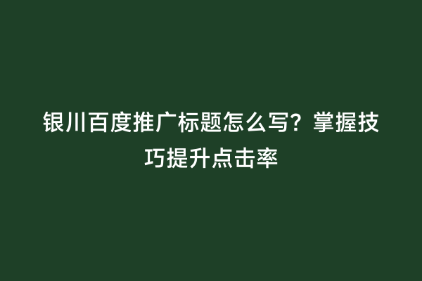 银川百度推广标题怎么写？掌握技巧提升点击率