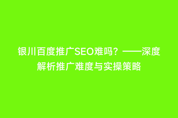 银川百度推广SEO难吗？——深度解析推广难度与实操策略