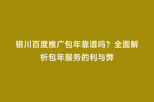 银川百度推广包年靠谱吗？全面解析包年服务的利与弊