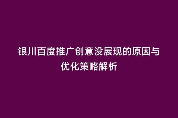 银川百度推广创意没展现的原因与优化策略解析