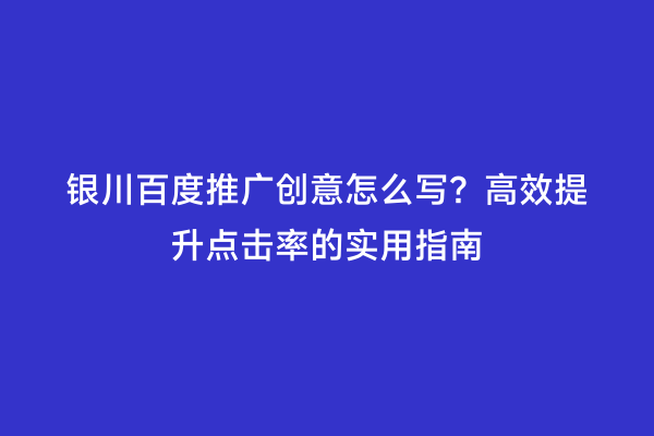 银川百度推广创意怎么写？高效提升点击率的实用指南