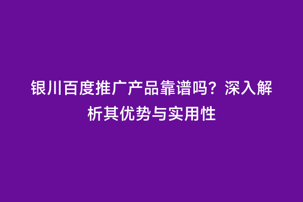 银川百度推广产品靠谱吗？深入解析其优势与实用性