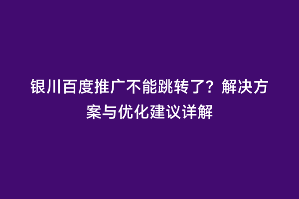 银川百度推广不能跳转了？解决方案与优化建议详解