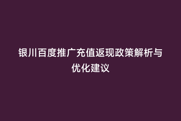 银川百度推广充值返现政策解析与优化建议