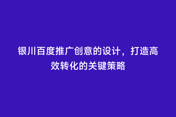 银川百度推广创意的设计，打造高效转化的关键策略