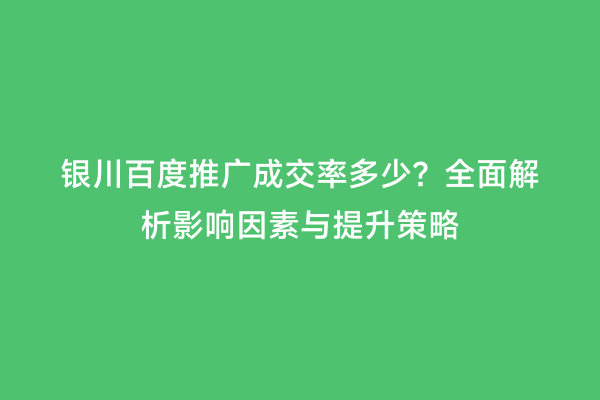 银川百度推广成交率多少？全面解析影响因素与提升策略