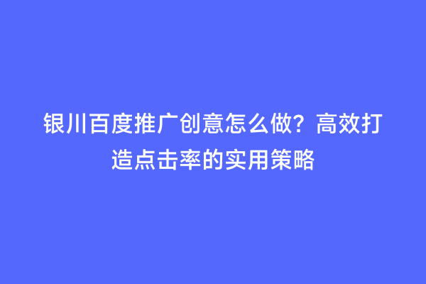 银川百度推广创意怎么做？高效打造点击率的实用策略