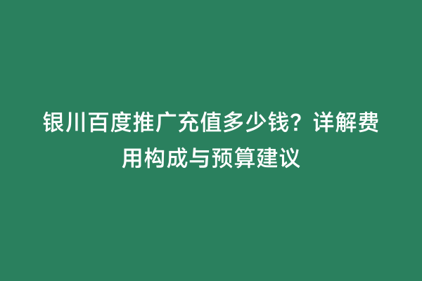 银川百度推广充值多少钱？详解费用构成与预算建议