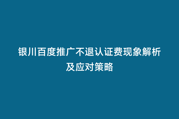 银川百度推广不退认证费现象解析及应对策略