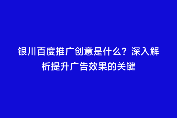 银川百度推广创意是什么？深入解析提升广告效果的关键