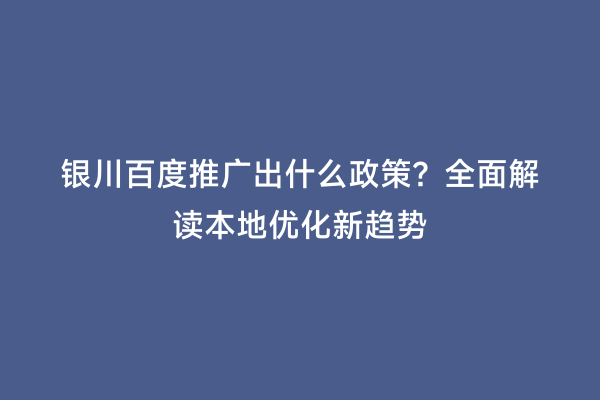 银川百度推广出什么政策？全面解读本地优化新趋势
