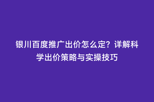 银川百度推广出价怎么定？详解科学出价策略与实操技巧