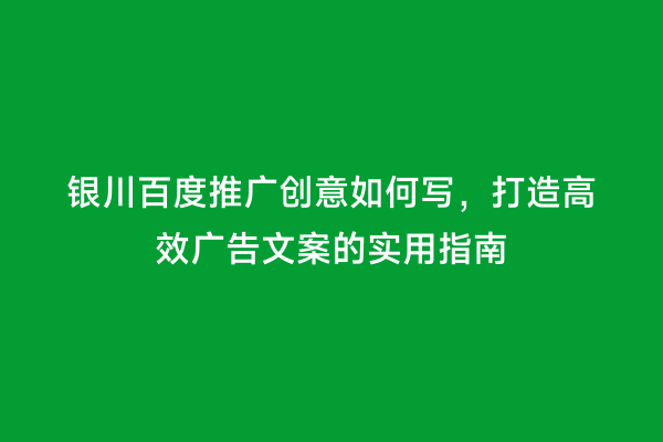 银川百度推广创意如何写，打造高效广告文案的实用指南