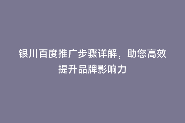 银川百度推广步骤详解，助您高效提升品牌影响力