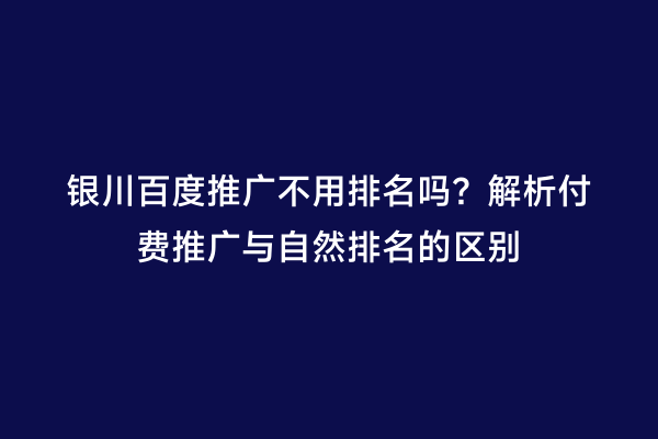 银川百度推广不用排名吗？解析付费推广与自然排名的区别