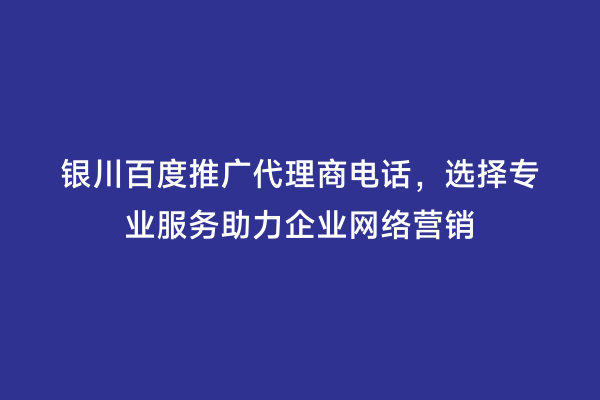 银川百度推广代理商电话，选择专业服务助力企业网络营销