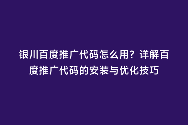 银川百度推广代码怎么用？详解百度推广代码的安装与优化技巧