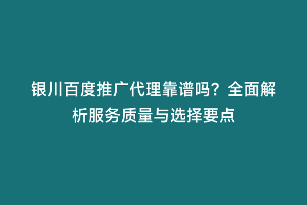 银川百度推广代理靠谱吗？全面解析服务质量与选择要点