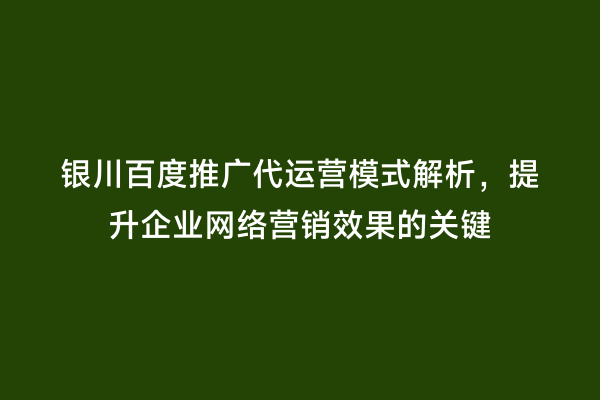 银川百度推广代运营模式解析，提升企业网络营销效果的关键