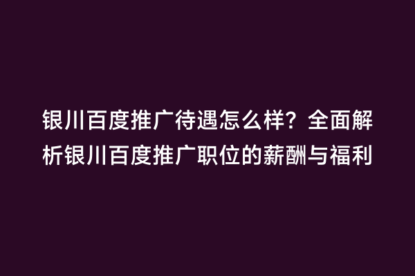 银川百度推广待遇怎么样？全面解析银川百度推广职位的薪酬与福利