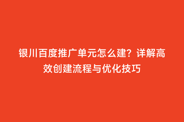 银川百度推广单元怎么建？详解高效创建流程与优化技巧