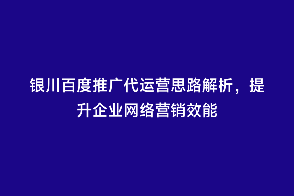 银川百度推广代运营思路解析，提升企业网络营销效能