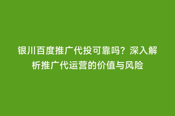 银川百度推广代投可靠吗？深入解析推广代运营的价值与风险