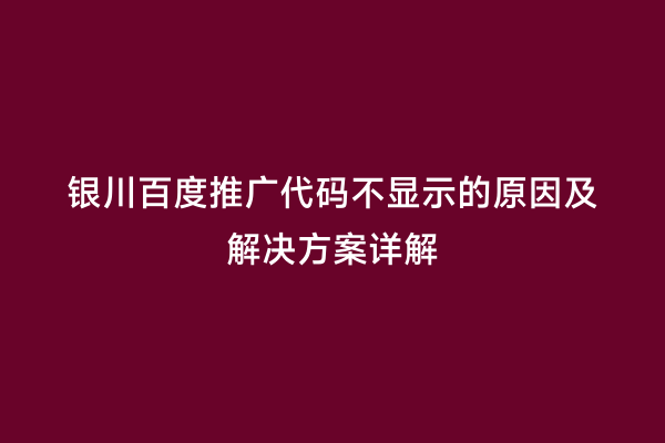 银川百度推广代码不显示的原因及解决方案详解
