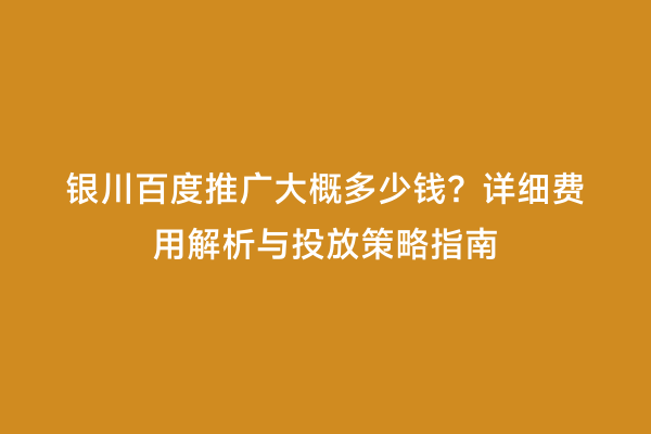 银川百度推广大概多少钱？详细费用解析与投放策略指南