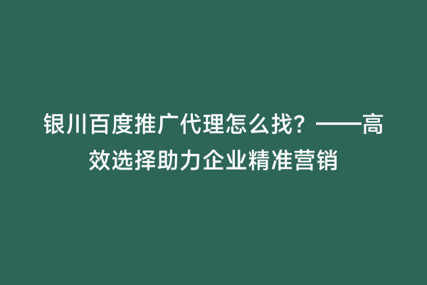 银川百度推广代理怎么找？——高效选择助力企业精准营销