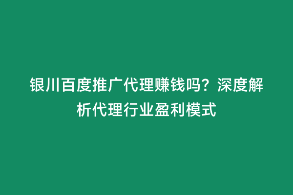 银川百度推广代理赚钱吗？深度解析代理行业盈利模式