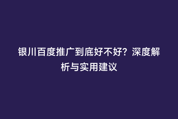 银川百度推广到底好不好？深度解析与实用建议