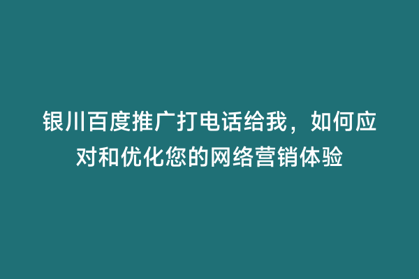 银川百度推广打电话给我，如何应对和优化您的网络营销体验