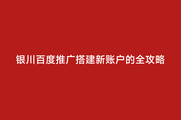 银川百度推广搭建新账户的全攻略