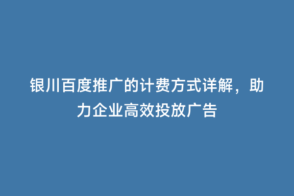 银川百度推广的计费方式详解，助力企业高效投放广告