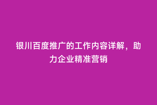 银川百度推广的工作内容详解，助力企业精准营销