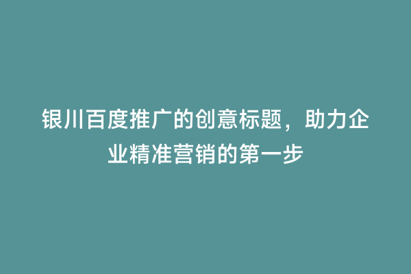 银川百度推广的创意标题，助力企业精准营销的第一步