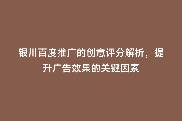 银川百度推广的创意评分解析，提升广告效果的关键因素
