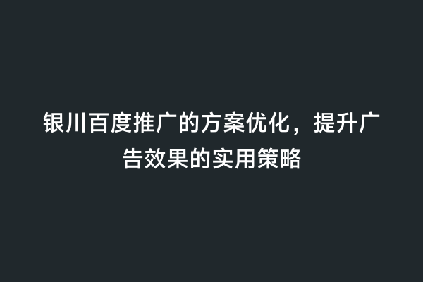 银川百度推广的方案优化，提升广告效果的实用策略