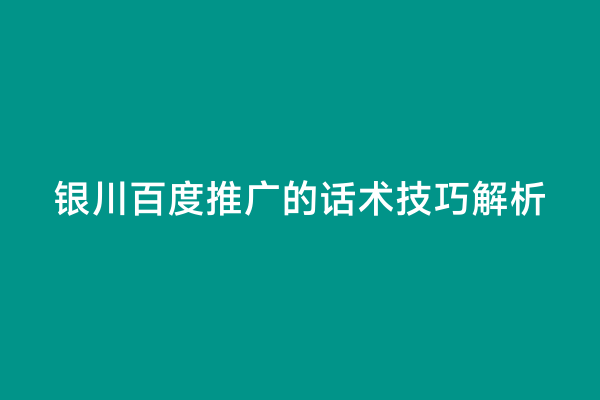 银川百度推广的话术技巧解析
