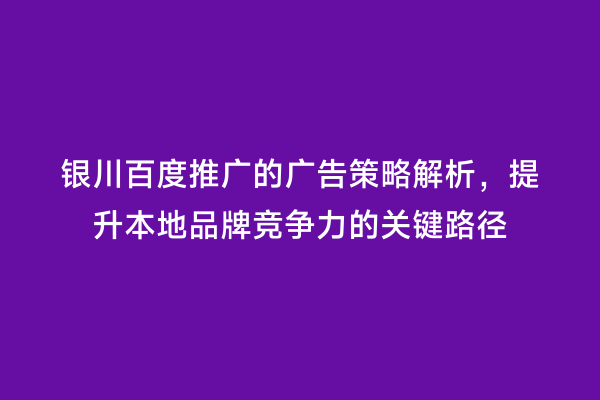 银川百度推广的广告策略解析，提升本地品牌竞争力的关键路径