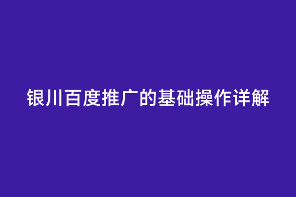 银川百度推广的基础操作详解